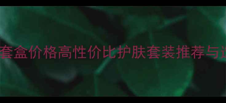 图片 水光水乳套盒价格高性价比护肤套装推荐与选购指南2