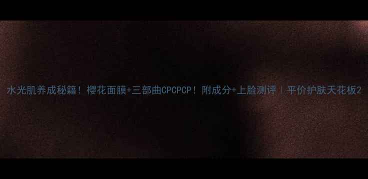 图片 水光肌养成秘籍！樱花面膜+三部曲CPCPCP！附成分+上脸测评｜平价护肤天花板2