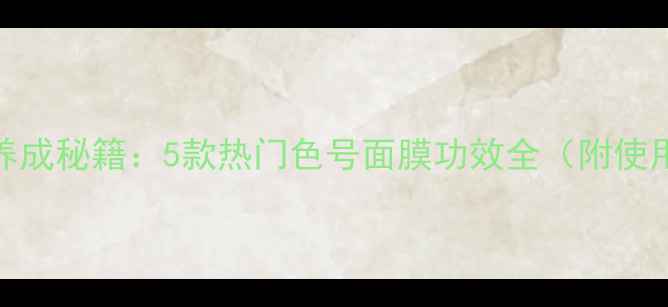 图片 水光肌养成秘籍：5款热门色号面膜功效全（附使用指南）