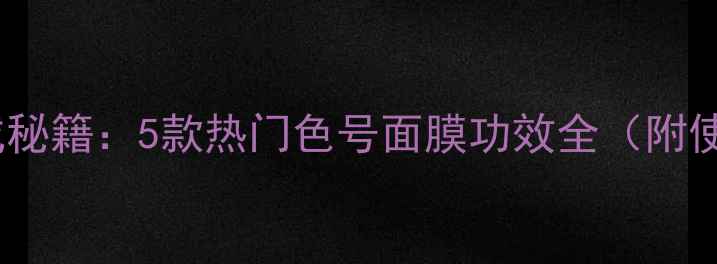 图片 水光肌养成秘籍：5款热门色号面膜功效全（附使用指南）2