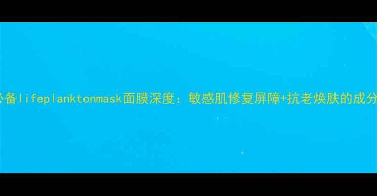 图片 水光肌必备lifeplanktonmask面膜深度：敏感肌修复屏障+抗老焕肤的成分与实测2