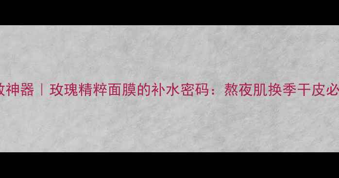 图片 水光肌急救神器｜玫瑰精粹面膜的补水密码：熬夜肌换季干皮必看！💦🌹1