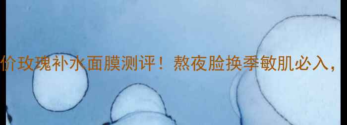图片 水光肌急救｜平价玫瑰补水面膜测评！熬夜脸换季敏肌必入，3天见证透亮肌1