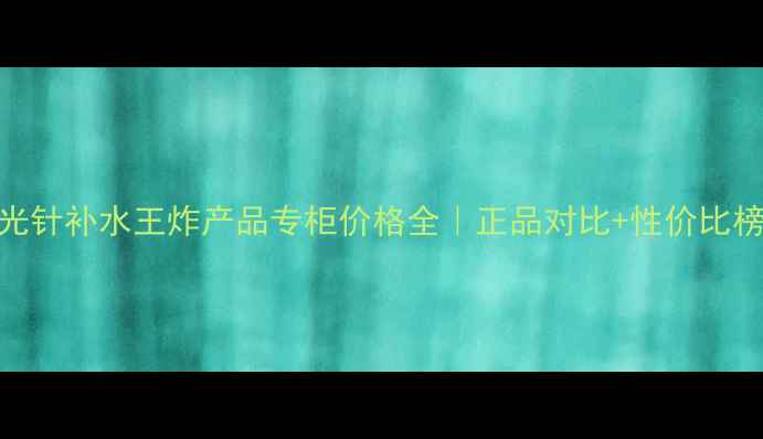 图片 水光针补水王炸产品专柜价格全｜正品对比+性价比榜单
