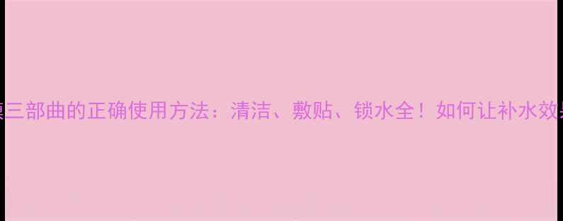 图片 水光面膜三部曲的正确使用方法：清洁、敷贴、锁水全！如何让补水效果翻倍？