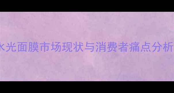 图片 水光面膜市场现状与消费者痛点分析1