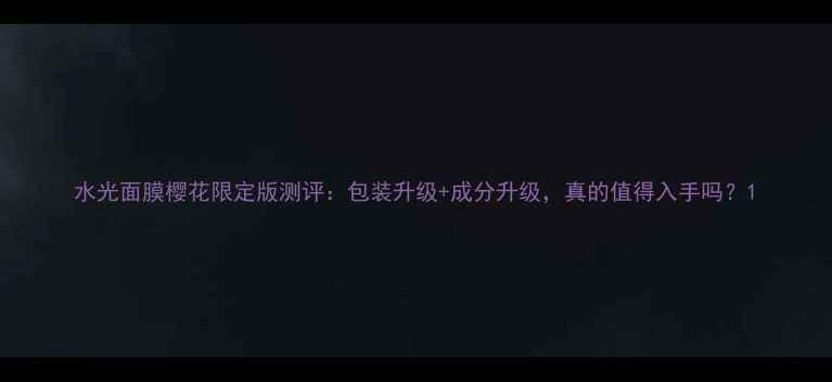 图片 水光面膜樱花限定版测评：包装升级+成分升级，真的值得入手吗？1