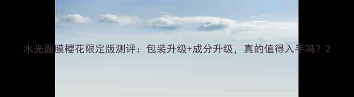 图片 水光面膜樱花限定版测评：包装升级+成分升级，真的值得入手吗？2