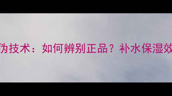 图片 水光面膜防伪技术：如何辨别正品？补水保湿效果实测报告