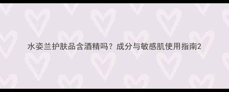 图片 水姿兰护肤品含酒精吗？成分与敏感肌使用指南2