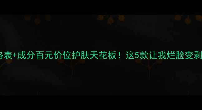 图片 水密码价格表+成分百元价位护肤天花板！这5款让我烂脸变剥壳鸡蛋💦2