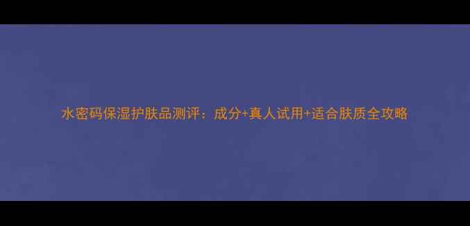 图片 水密码保湿护肤品测评：成分+真人试用+适合肤质全攻略