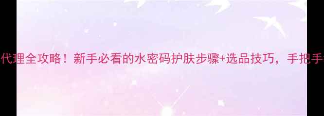 图片 水密码护肤品代理全攻略！新手必看的水密码护肤步骤+选品技巧，手把手教你月入过万