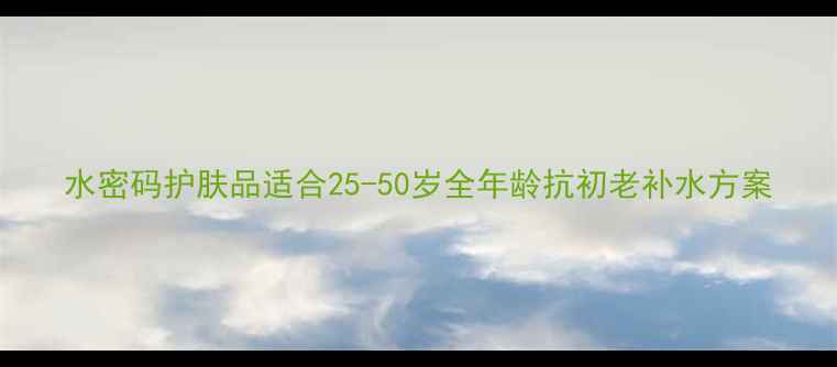 图片 水密码护肤品适合25-50岁全年龄抗初老补水方案