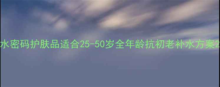 图片 水密码护肤品适合25-50岁全年龄抗初老补水方案2