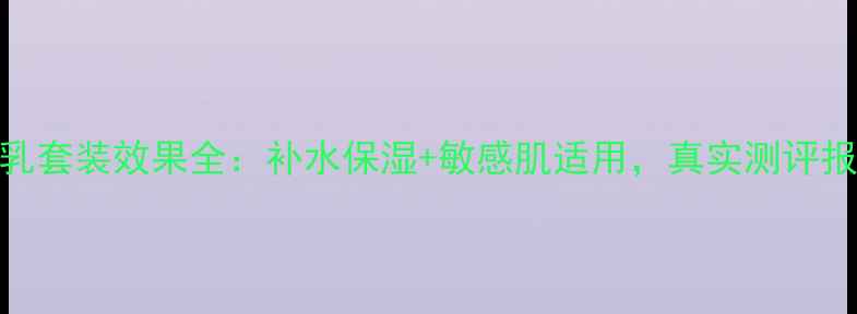 图片 水密码水乳套装效果全：补水保湿+敏感肌适用，真实测评报告大公开