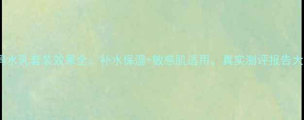 图片 水密码水乳套装效果全：补水保湿+敏感肌适用，真实测评报告大公开2