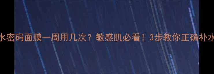 图片 水密码面膜一周用几次？敏感肌必看！3步教你正确补水