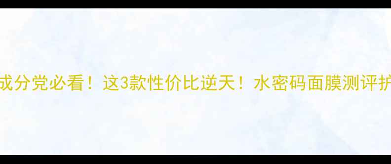 图片 水密码面膜全测评｜成分党必看！这3款性价比逆天！水密码面膜测评护肤好物推荐面膜安利