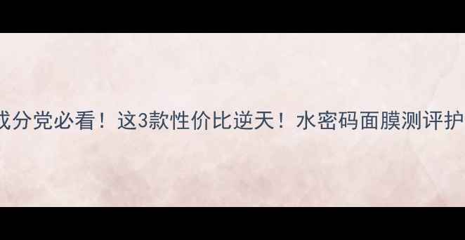 图片 水密码面膜全测评｜成分党必看！这3款性价比逆天！水密码面膜测评护肤好物推荐面膜安利1