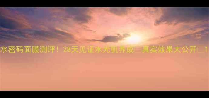 图片 水密码面膜测评！28天见证水光肌养成🌟真实效果大公开💦1