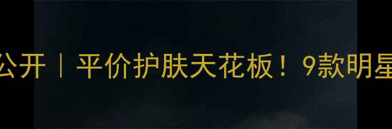 图片 水恋肤化妆品价格大公开｜平价护肤天花板！9款明星单品成分+购买攻略2