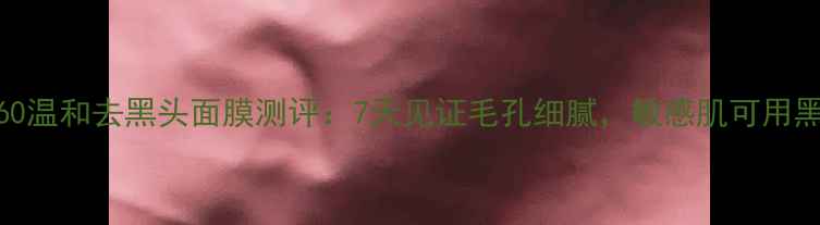 图片 水感净澈·水360温和去黑头面膜测评：7天见证毛孔细腻，敏感肌可用黑头克星来了！2