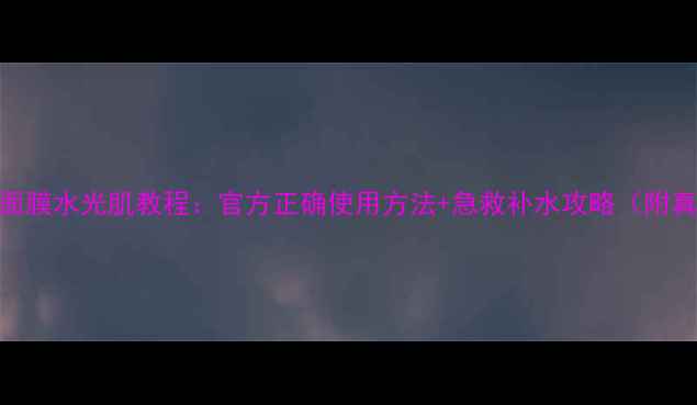 图片 水晶之绣面膜水光肌教程：官方正确使用方法+急救补水攻略（附真人实测）