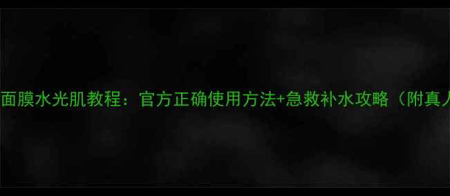 图片 水晶之绣面膜水光肌教程：官方正确使用方法+急救补水攻略（附真人实测）1
