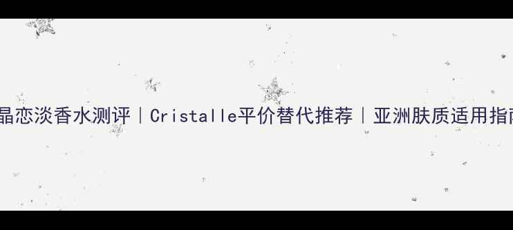 图片 水晶恋淡香水测评｜Cristalle平价替代推荐｜亚洲肤质适用指南1