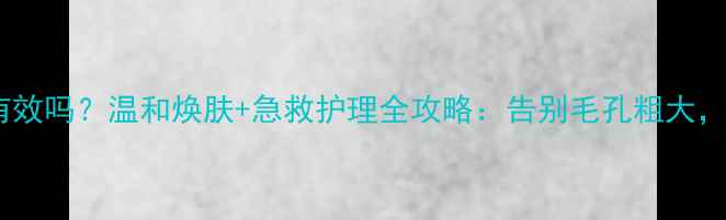 图片 水杨酸去黑头有效吗？温和焕肤+急救护理全攻略：告别毛孔粗大，肌肤透亮光滑1