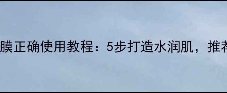 图片 水氧保湿面膜正确使用教程：5步打造水润肌，推荐护肤方案1