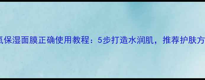 图片 水氧保湿面膜正确使用教程：5步打造水润肌，推荐护肤方案2