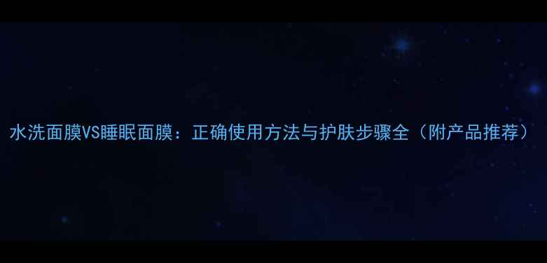 图片 水洗面膜VS睡眠面膜：正确使用方法与护肤步骤全（附产品推荐）