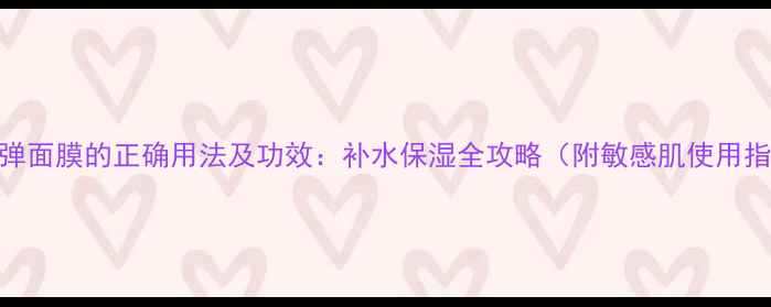 图片 水炸弹面膜的正确用法及功效：补水保湿全攻略（附敏感肌使用指南）
