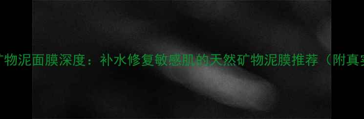 图片 水芝澳海洋矿物泥面膜深度：补水修复敏感肌的天然矿物泥膜推荐（附真实使用体验）