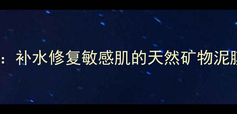 图片 水芝澳海洋矿物泥面膜深度：补水修复敏感肌的天然矿物泥膜推荐（附真实使用体验）1