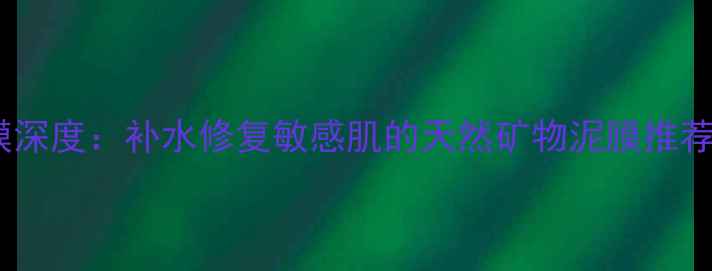 图片 水芝澳海洋矿物泥面膜深度：补水修复敏感肌的天然矿物泥膜推荐（附真实使用体验）2