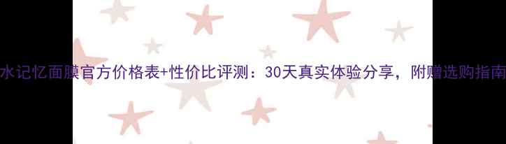 图片 水记忆面膜官方价格表+性价比评测：30天真实体验分享，附赠选购指南