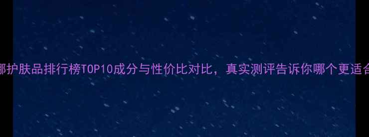 图片 水贝娜护肤品排行榜TOP10成分与性价比对比，真实测评告诉你哪个更适合你！