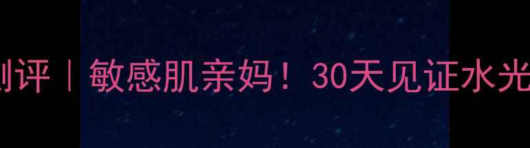图片 水贝娜护肤品测评｜敏感肌亲妈！30天见证水光肌养成全攻略1