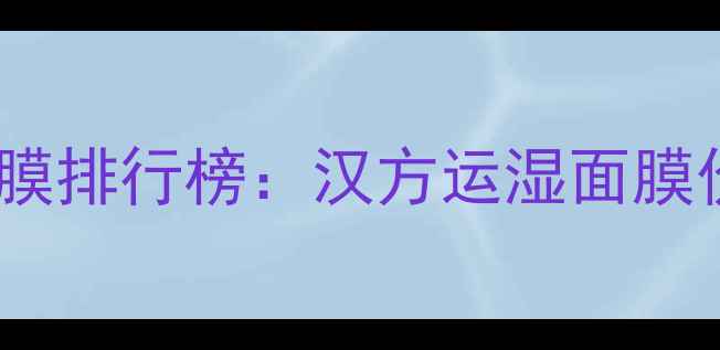 图片 汉方成分祛湿面膜排行榜：汉方运湿面膜价格与选购指南1