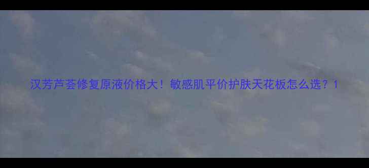 图片 汉芳芦荟修复原液价格大！敏感肌平价护肤天花板怎么选？1
