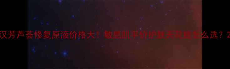 图片 汉芳芦荟修复原液价格大！敏感肌平价护肤天花板怎么选？2