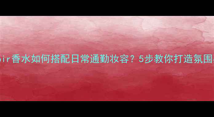 图片 汤姆福特Noir香水如何搭配日常通勤妆容？5步教你打造氛围感女神形象