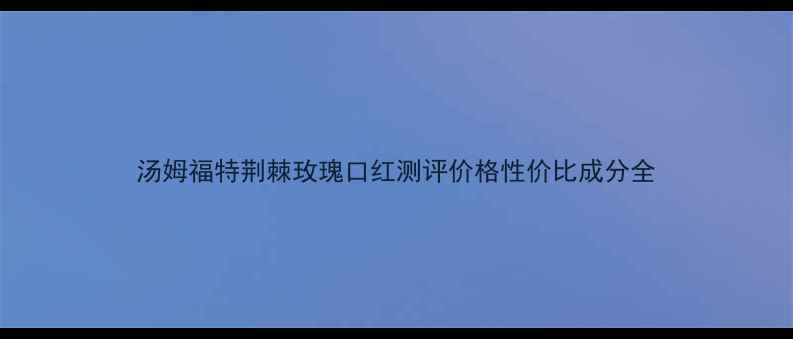 图片 汤姆福特荆棘玫瑰口红测评价格性价比成分全