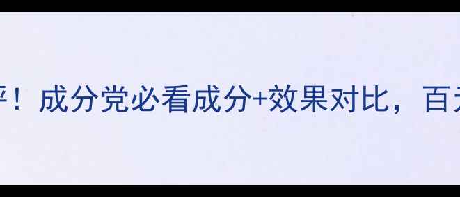 图片 沁妞护肤品真实测评！成分党必看成分+效果对比，百元价位到底值不值？