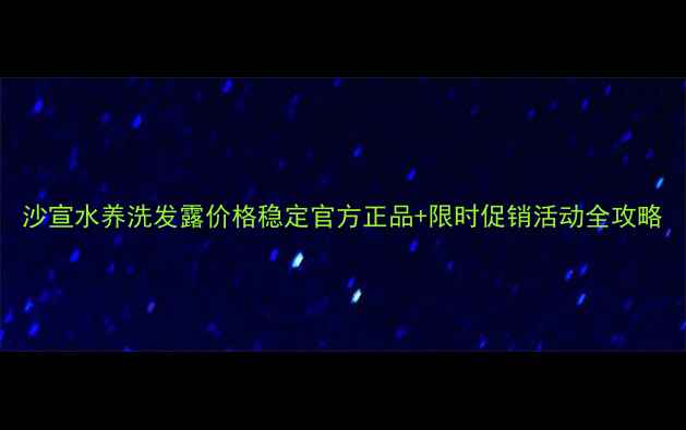 图片 沙宣水养洗发露价格稳定官方正品+限时促销活动全攻略