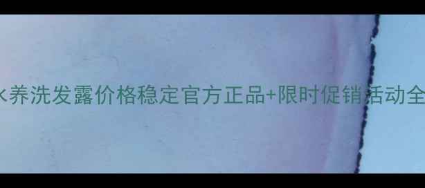 图片 沙宣水养洗发露价格稳定官方正品+限时促销活动全攻略2