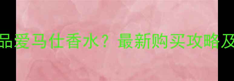 图片 沙田哪里能买到正品爱马仕香水？最新购买攻略及专柜信息大公开！